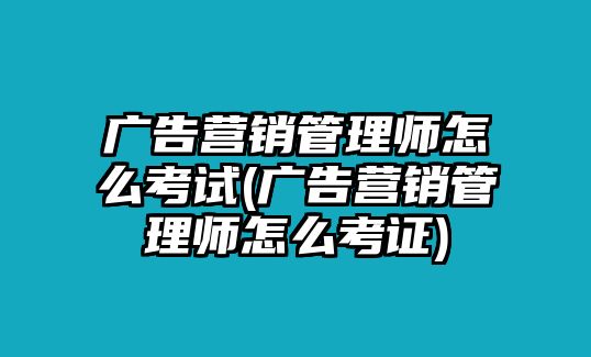 廣告營銷管理師怎么考試(廣告營銷管理師怎么考證)