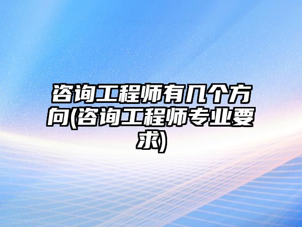 咨詢工程師有幾個(gè)方向(咨詢工程師專業(yè)要求)