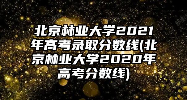 北京林業(yè)大學(xué)2021年高考錄取分?jǐn)?shù)線(xiàn)(北京林業(yè)大學(xué)2020年高考分?jǐn)?shù)線(xiàn))