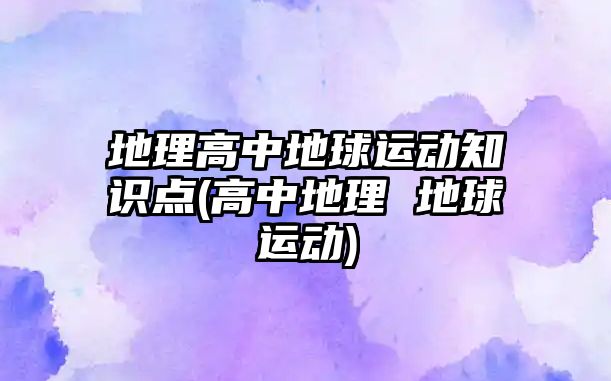 地理高中地球運(yùn)動知識點(diǎn)(高中地理 地球運(yùn)動)