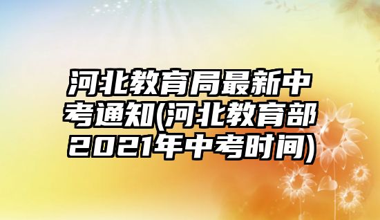 河北教育局最新中考通知(河北教育部2021年中考時間)