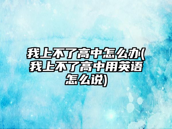 我上不了高中怎么辦(我上不了高中用英語(yǔ)怎么說(shuō))