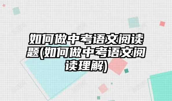 如何做中考語文閱讀題(如何做中考語文閱讀理解)