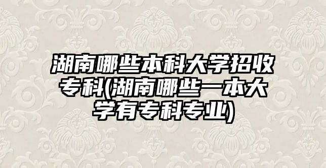 湖南哪些本科大學(xué)招收?？?湖南哪些一本大學(xué)有?？茖I(yè))