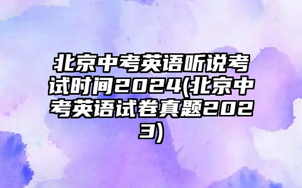 北京中考英語聽說考試時間2024(北京中考英語試卷真題2023)