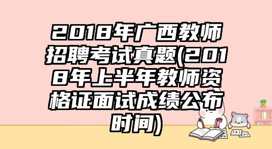 2018年廣西教師招聘考試真題(2018年上半年教師資格證面試成績(jī)公布時(shí)間)