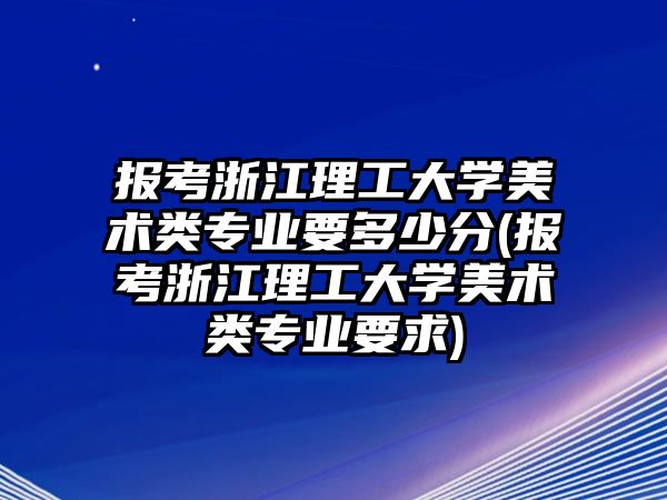 報(bào)考浙江理工大學(xué)美術(shù)類專業(yè)要多少分(報(bào)考浙江理工大學(xué)美術(shù)類專業(yè)要求)