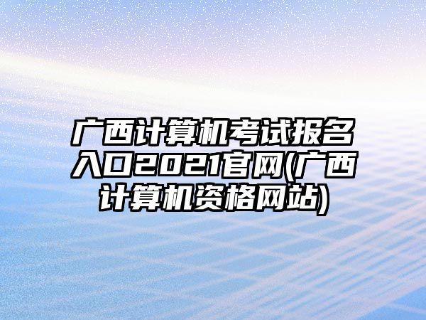 廣西計算機(jī)考試報名入口2021官網(wǎng)(廣西計算機(jī)資格網(wǎng)站)