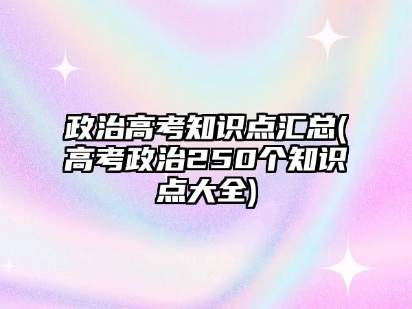 政治高考知識(shí)點(diǎn)匯總(高考政治250個(gè)知識(shí)點(diǎn)大全)