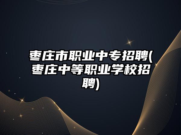 棗莊市職業(yè)中專招聘(棗莊中等職業(yè)學校招聘)