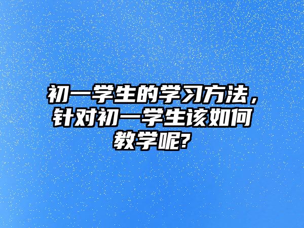 初一學(xué)生的學(xué)習(xí)方法，針對初一學(xué)生該如何教學(xué)呢?