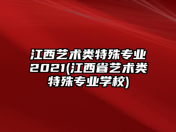 江西藝術(shù)類(lèi)特殊專(zhuān)業(yè)2021(江西省藝術(shù)類(lèi)特殊專(zhuān)業(yè)學(xué)校)