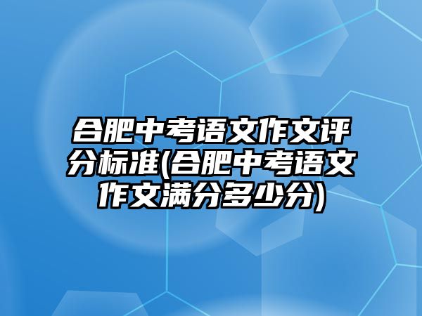 合肥中考語文作文評分標準(合肥中考語文作文滿分多少分)