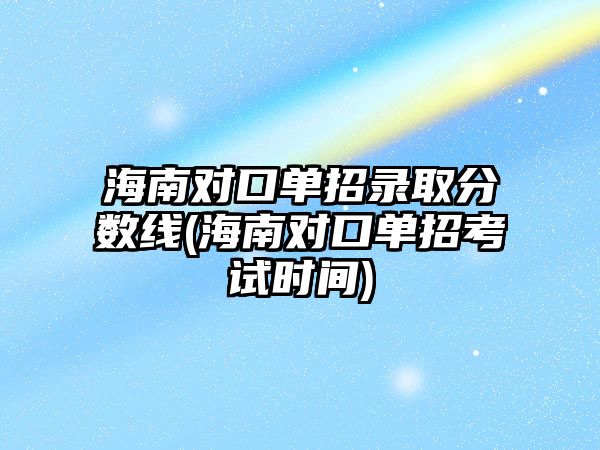 海南對口單招錄取分?jǐn)?shù)線(海南對口單招考試時(shí)間)