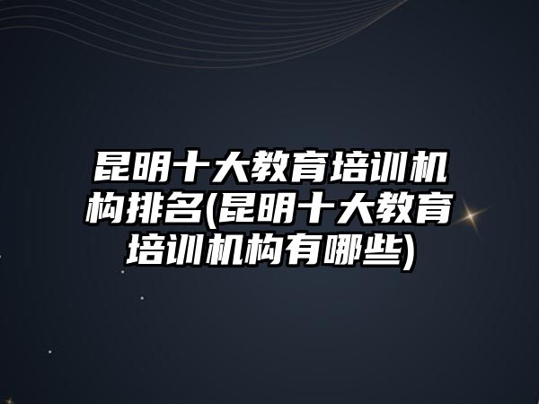 昆明十大教育培訓機構排名(昆明十大教育培訓機構有哪些)