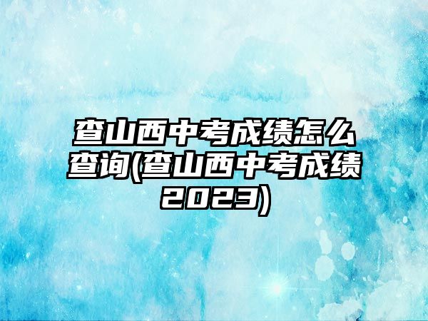 查山西中考成績(jī)?cè)趺床樵?xún)(查山西中考成績(jī)2023)