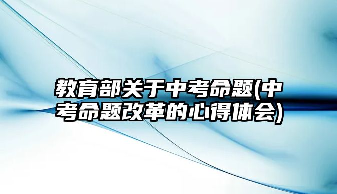 教育部關(guān)于中考命題(中考命題改革的心得體會)