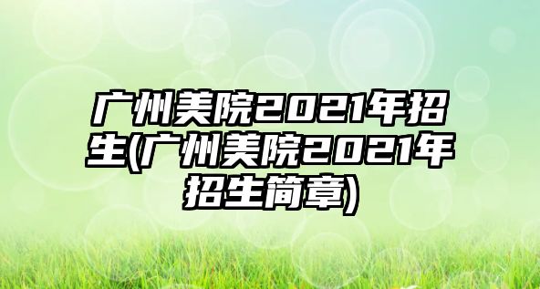 廣州美院2021年招生(廣州美院2021年招生簡章)