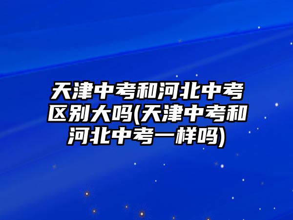 天津中考和河北中考區(qū)別大嗎(天津中考和河北中考一樣嗎)