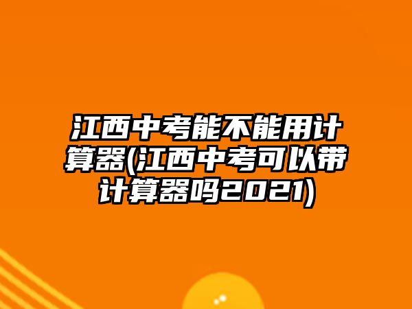 江西中考能不能用計(jì)算器(江西中考可以帶計(jì)算器嗎2021)