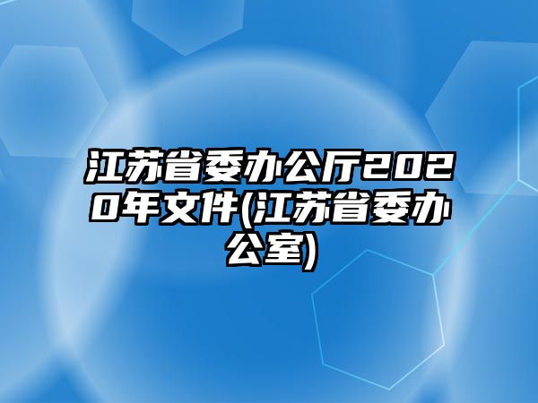 江蘇省委辦公廳2020年文件(江蘇省委辦公室)