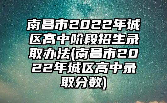 南昌市2022年城區(qū)高中階段招生錄取辦法(南昌市2022年城區(qū)高中錄取分?jǐn)?shù))