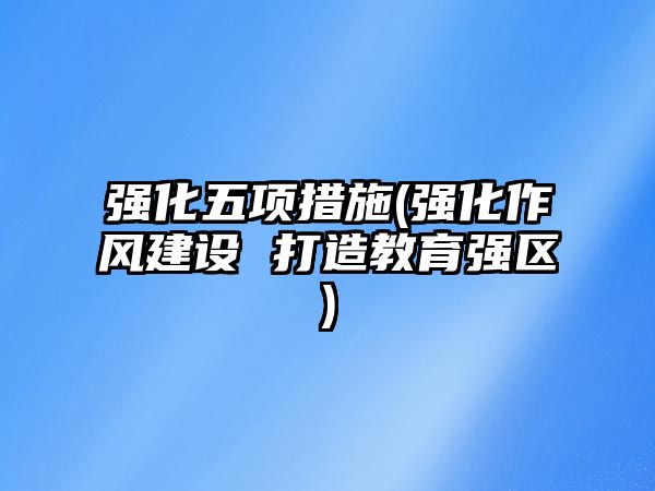 強(qiáng)化五項措施(強(qiáng)化作風(fēng)建設(shè) 打造教育強(qiáng)區(qū))