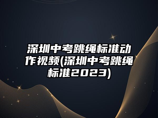 深圳中考跳繩標(biāo)準(zhǔn)動作視頻(深圳中考跳繩標(biāo)準(zhǔn)2023)