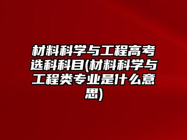 材料科學(xué)與工程高考選科科目(材料科學(xué)與工程類專業(yè)是什么意思)