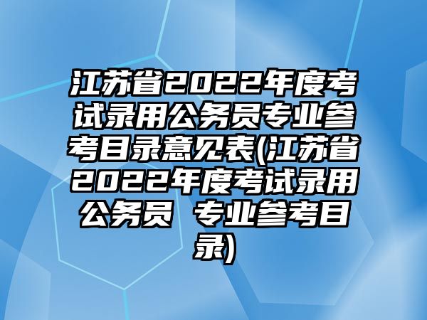 江蘇省2022年度考試錄用公務(wù)員專業(yè)參考目錄意見(jiàn)表(江蘇省2022年度考試錄用公務(wù)員 專業(yè)參考目錄)