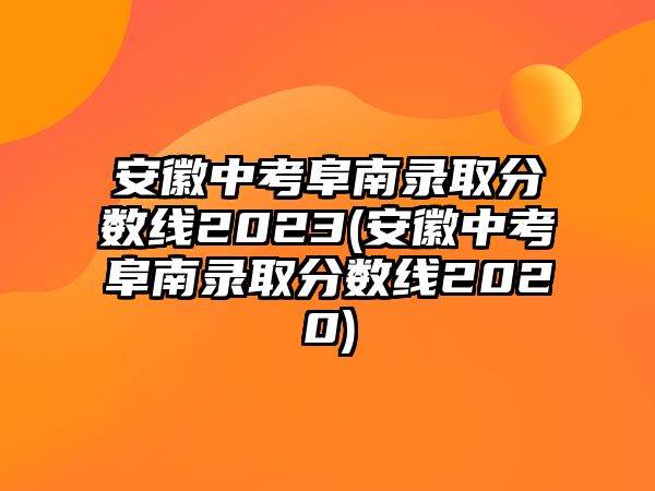 安徽中考阜南錄取分數(shù)線2023(安徽中考阜南錄取分數(shù)線2020)