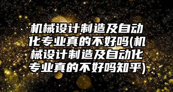 機械設計制造及自動化專業(yè)真的不好嗎(機械設計制造及自動化專業(yè)真的不好嗎知乎)