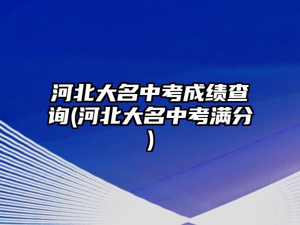 河北大名中考成績查詢(河北大名中考滿分)