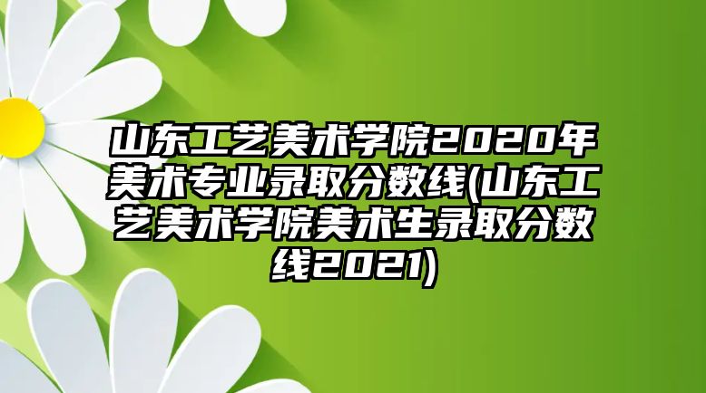 山東工藝美術(shù)學(xué)院2020年美術(shù)專業(yè)錄取分?jǐn)?shù)線(山東工藝美術(shù)學(xué)院美術(shù)生錄取分?jǐn)?shù)線2021)