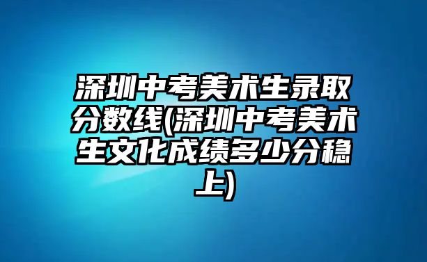 深圳中考美術生錄取分數(shù)線(深圳中考美術生文化成績多少分穩(wěn)上)