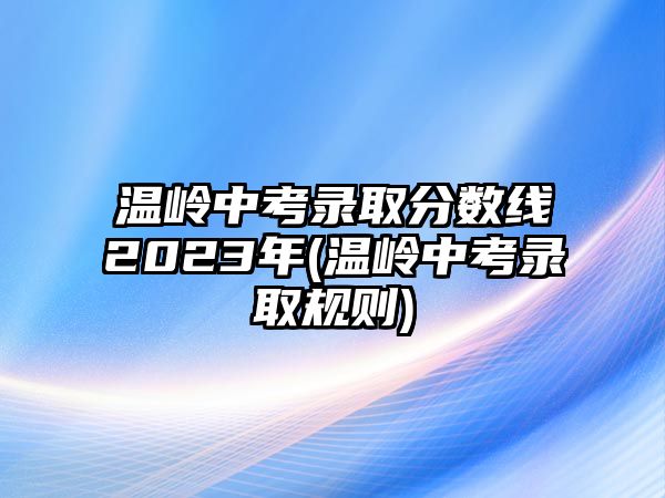 溫嶺中考錄取分?jǐn)?shù)線2023年(溫嶺中考錄取規(guī)則)