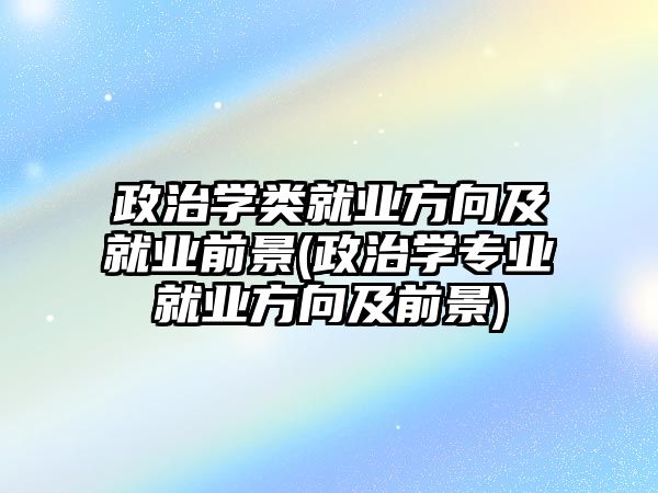 政治學類就業(yè)方向及就業(yè)前景(政治學專業(yè)就業(yè)方向及前景)