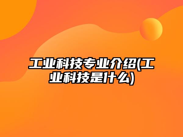 工業(yè)科技專業(yè)介紹(工業(yè)科技是什么)