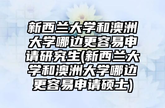 新西蘭大學(xué)和澳洲大學(xué)哪邊更容易申請研究生(新西蘭大學(xué)和澳洲大學(xué)哪邊更容易申請碩士)