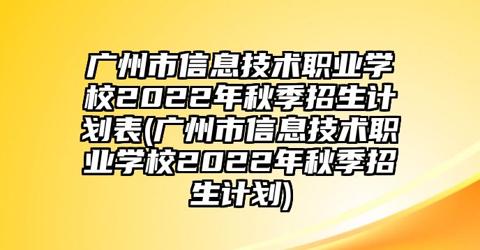 廣州市信息技術職業(yè)學校2022年秋季招生計劃表(廣州市信息技術職業(yè)學校2022年秋季招生計劃)