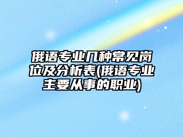 俄語(yǔ)專業(yè)幾種常見崗位及分析表(俄語(yǔ)專業(yè)主要從事的職業(yè))