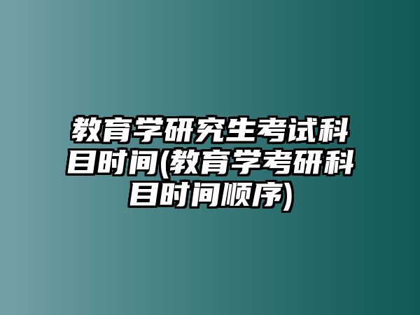 教育學(xué)研究生考試科目時(shí)間(教育學(xué)考研科目時(shí)間順序)