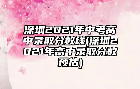 深圳2021年中考高中錄取分?jǐn)?shù)線(深圳2021年高中錄取分?jǐn)?shù)預(yù)估)