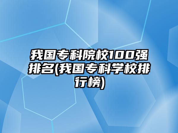 我國專科院校100強(qiáng)排名(我國?？茖W(xué)校排行榜)