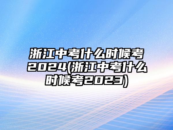 浙江中考什么時(shí)候考2024(浙江中考什么時(shí)候考2023)