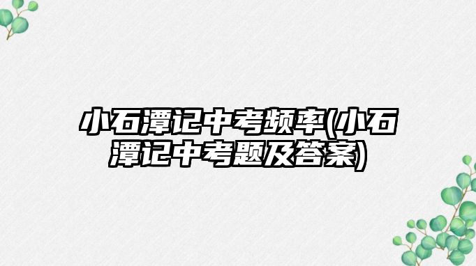 小石潭記中考頻率(小石潭記中考題及答案)