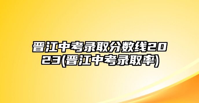 晉江中考錄取分?jǐn)?shù)線(xiàn)2023(晉江中考錄取率)