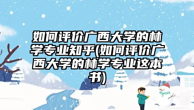 如何評價廣西大學(xué)的林學(xué)專業(yè)知乎(如何評價廣西大學(xué)的林學(xué)專業(yè)這本書)