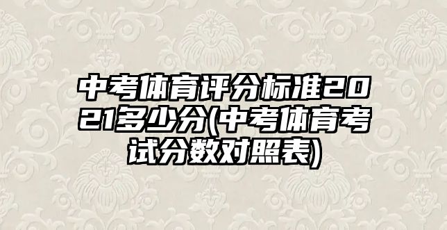 中考體育評(píng)分標(biāo)準(zhǔn)2021多少分(中考體育考試分?jǐn)?shù)對(duì)照表)