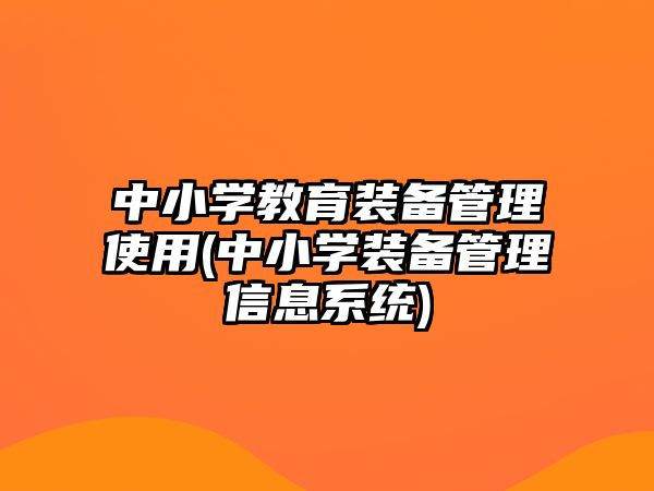 中小學(xué)教育裝備管理使用(中小學(xué)裝備管理信息系統(tǒng))